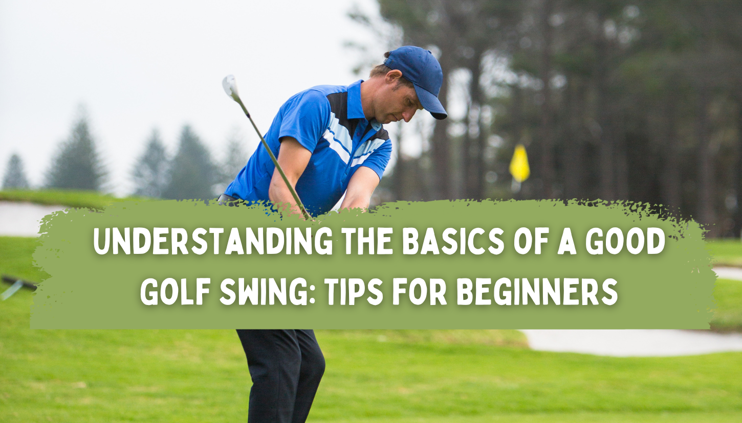 Understanding the Basics of a Good Golf Swing: Tips for Beginners