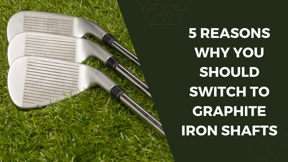 5 Reasons Why You Should Switch to Graphite Iron Shafts